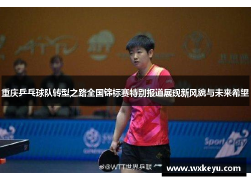 重庆乒乓球队转型之路全国锦标赛特别报道展现新风貌与未来希望