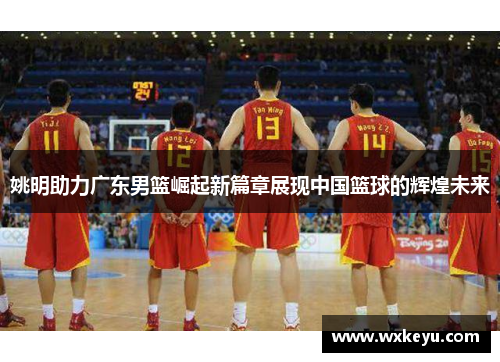 姚明助力广东男篮崛起新篇章展现中国篮球的辉煌未来