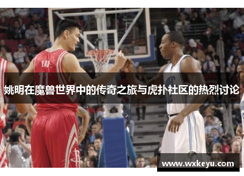 姚明在魔兽世界中的传奇之旅与虎扑社区的热烈讨论