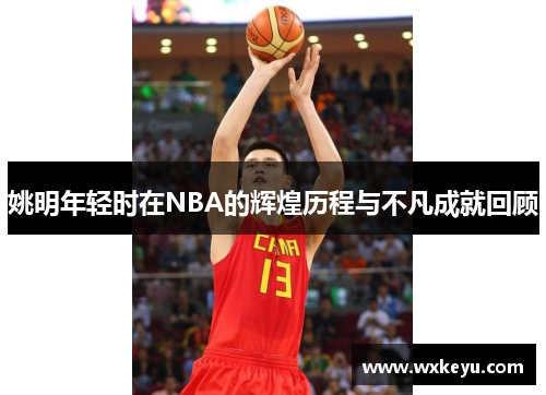 姚明年轻时在NBA的辉煌历程与不凡成就回顾