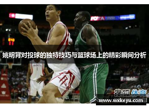 姚明背对投球的独特技巧与篮球场上的精彩瞬间分析