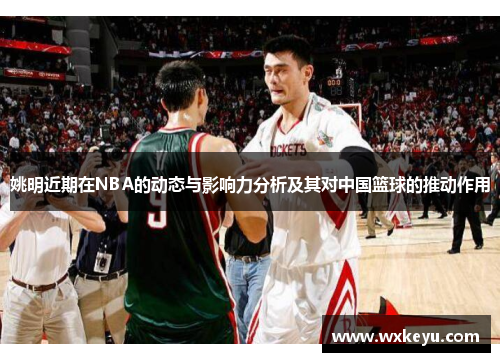 姚明近期在NBA的动态与影响力分析及其对中国篮球的推动作用