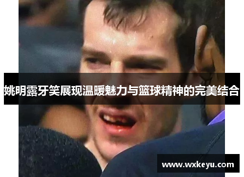 姚明露牙笑展现温暖魅力与篮球精神的完美结合