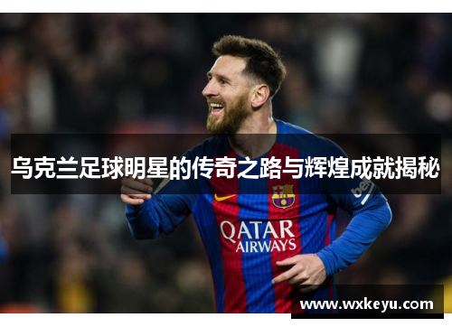 乌克兰足球明星的传奇之路与辉煌成就揭秘