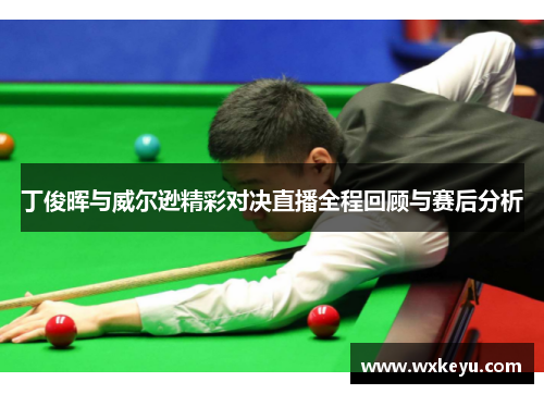 丁俊晖与威尔逊精彩对决直播全程回顾与赛后分析