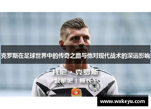克罗斯在足球世界中的传奇之路与他对现代战术的深远影响