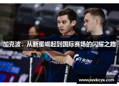 加克波：从新星崛起到国际赛场的闪耀之路