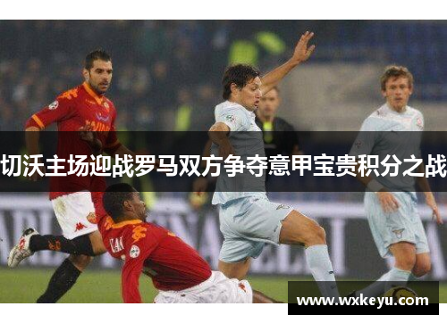 切沃主场迎战罗马双方争夺意甲宝贵积分之战