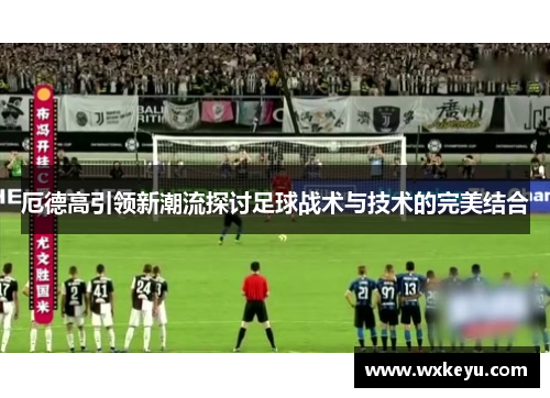 厄德高引领新潮流探讨足球战术与技术的完美结合