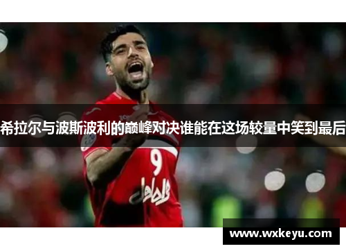 希拉尔与波斯波利的巅峰对决谁能在这场较量中笑到最后