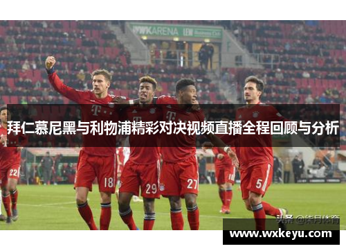 拜仁慕尼黑与利物浦精彩对决视频直播全程回顾与分析