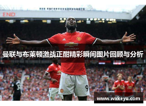 曼联与布莱顿激战正酣精彩瞬间图片回顾与分析