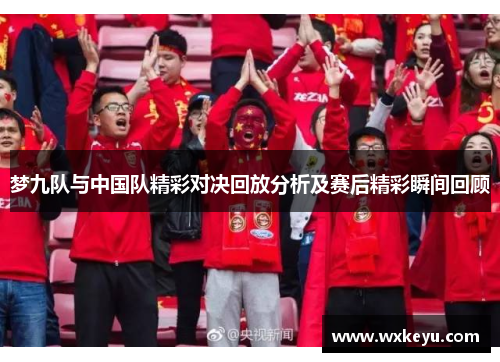 梦九队与中国队精彩对决回放分析及赛后精彩瞬间回顾