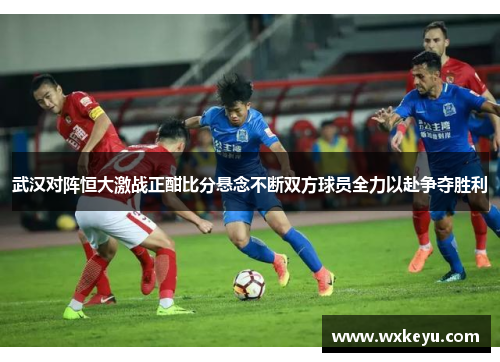武汉对阵恒大激战正酣比分悬念不断双方球员全力以赴争夺胜利