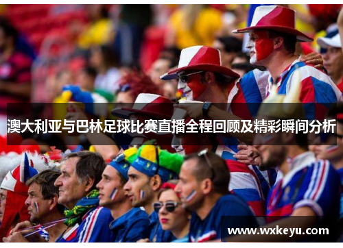 澳大利亚与巴林足球比赛直播全程回顾及精彩瞬间分析