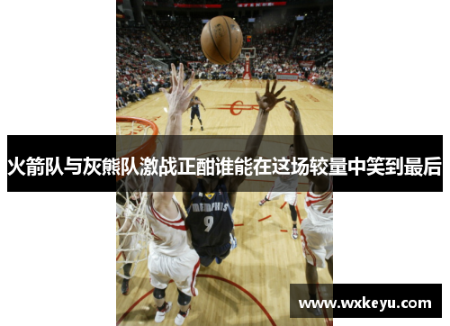 火箭队与灰熊队激战正酣谁能在这场较量中笑到最后