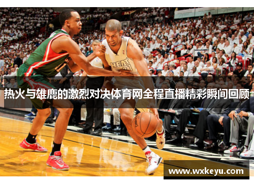热火与雄鹿的激烈对决体育网全程直播精彩瞬间回顾