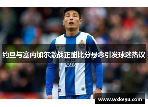 约旦与塞内加尔激战正酣比分悬念引发球迷热议