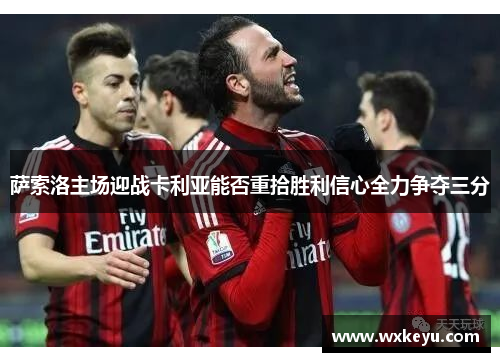 萨索洛主场迎战卡利亚能否重拾胜利信心全力争夺三分