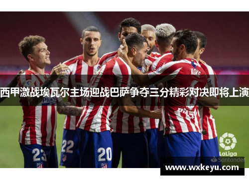 西甲激战埃瓦尔主场迎战巴萨争夺三分精彩对决即将上演