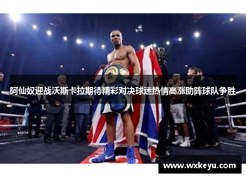 阿仙奴迎战沃斯卡拉期待精彩对决球迷热情高涨助阵球队争胜